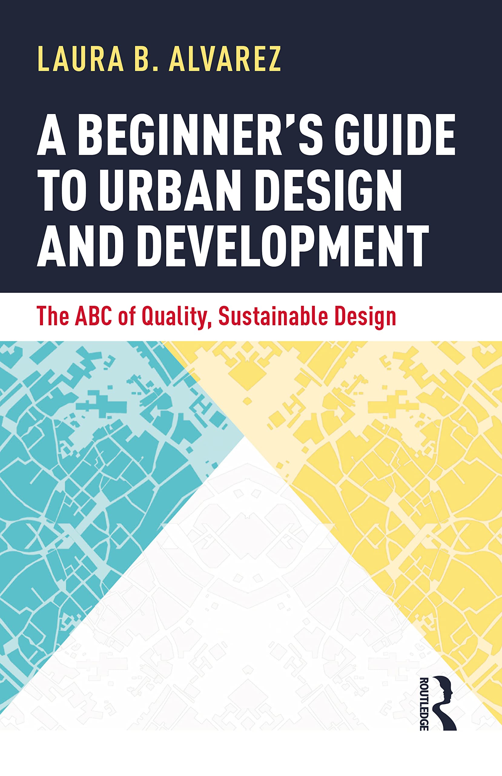 Alvarez, Laura B. A Beginner's Guide To Urban Design And Development, The Abc Of Quality, Sustainable Design