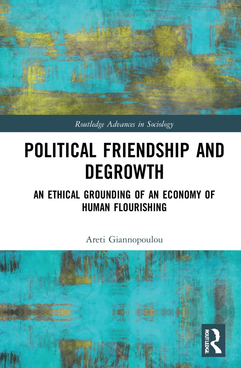 Political Friendship and Degrowth: An Ethical Grounding of an Economy of Human Flourishing (Routledge Advances in Sociology, 332)