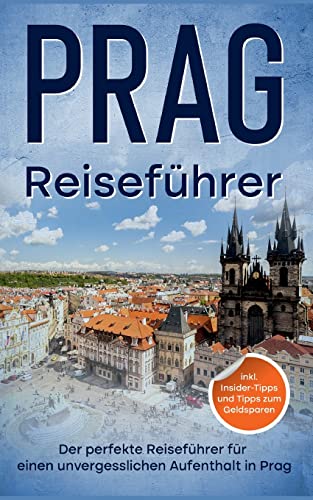 Reiseführer Prag: Der perfekte Reiseführer für einen unvergesslichen Aufenthalt in Prag - inkl. Insider-Tipps und Tipps zum Geldsparen