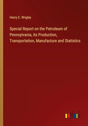 Special Report on the Petroleum of Pennsylvania, its Production, Transportation, Manufacture and Statistics