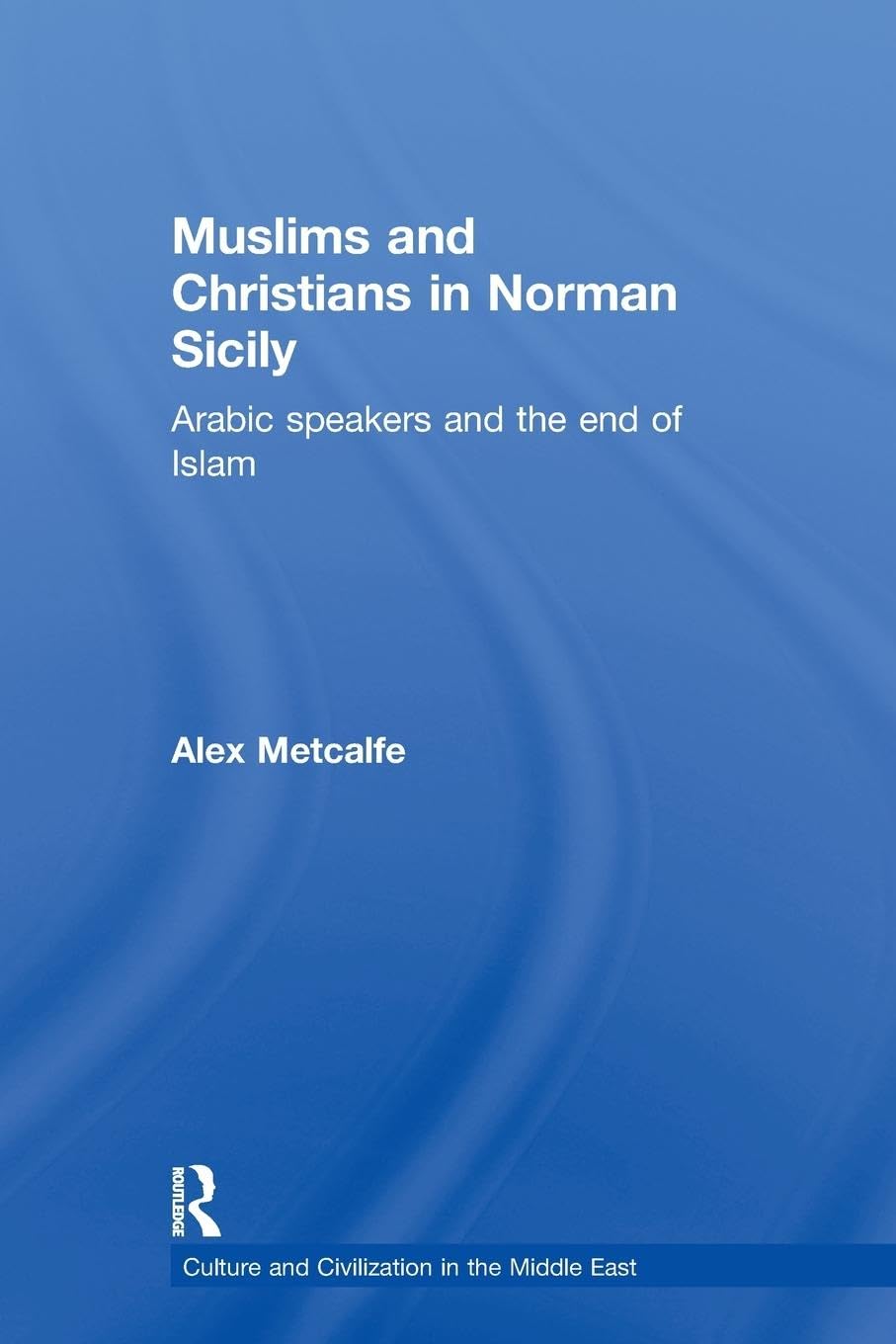 Muslims and Christians in Norman Sicily: Arabic-Speakers and the End of Islam (Culture and Civilization in the Middle East)