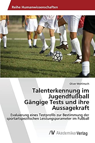 Talenterkennung im Jugendfußball Gängige Tests und ihre Aussagekraft: Evaluierung eines Testprofils zur Bestimmung der sportartspezifischen Leistungsparameter im Fußball