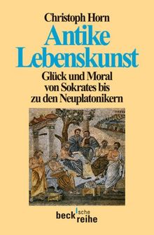 Antike Lebenskunst: Glück und Moral von Sokrates bis zu den Neuplatonikern