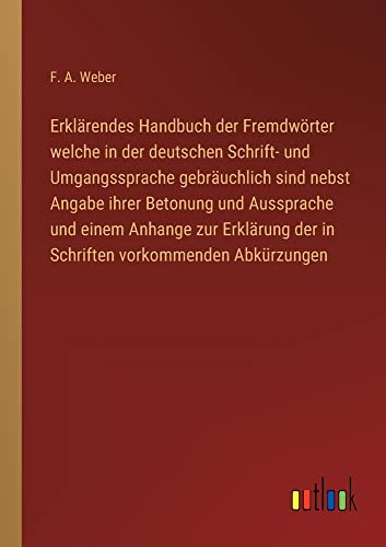 Erklärendes Handbuch der Fremdwörter welche in der deutschen Schrift- und Umgangssprache gebräuchlich sind nebst Angabe ihrer Betonung und Aussprache ... der in Schriften vorkommenden Abkürzungen