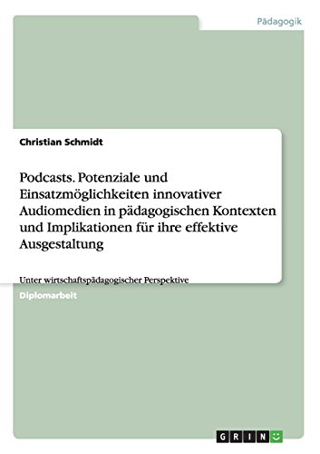 Podcasts. Potenziale und Einsatzmöglichkeiten innovativer Audiomedien in pädagogischen Kontexten und Implikationen für ihre effektive Ausgestaltung: Unter wirtschaftspädagogischer Perspektive