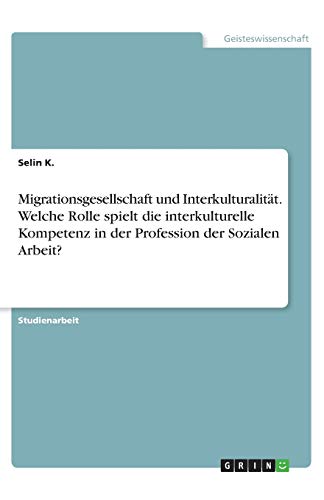 Migrationsgesellschaft und Interkulturalität. Welche Rolle spielt die interkulturelle Kompetenz in der Profession der Sozialen Arbeit?
