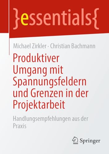 Produktiver Umgang mit Spannungsfeldern und Grenzen in der Projektarbeit: Handlungsempfehlungen aus der Praxis (essentials)