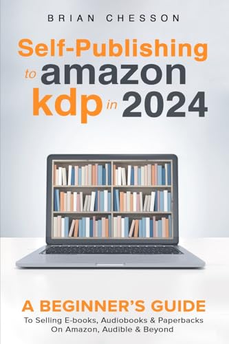 Self Publishing To Amazon KDP In 2024 - A Beginners Guide To Selling E-books, Audiobooks & Paperbacks On Amazon, Audible & Beyond