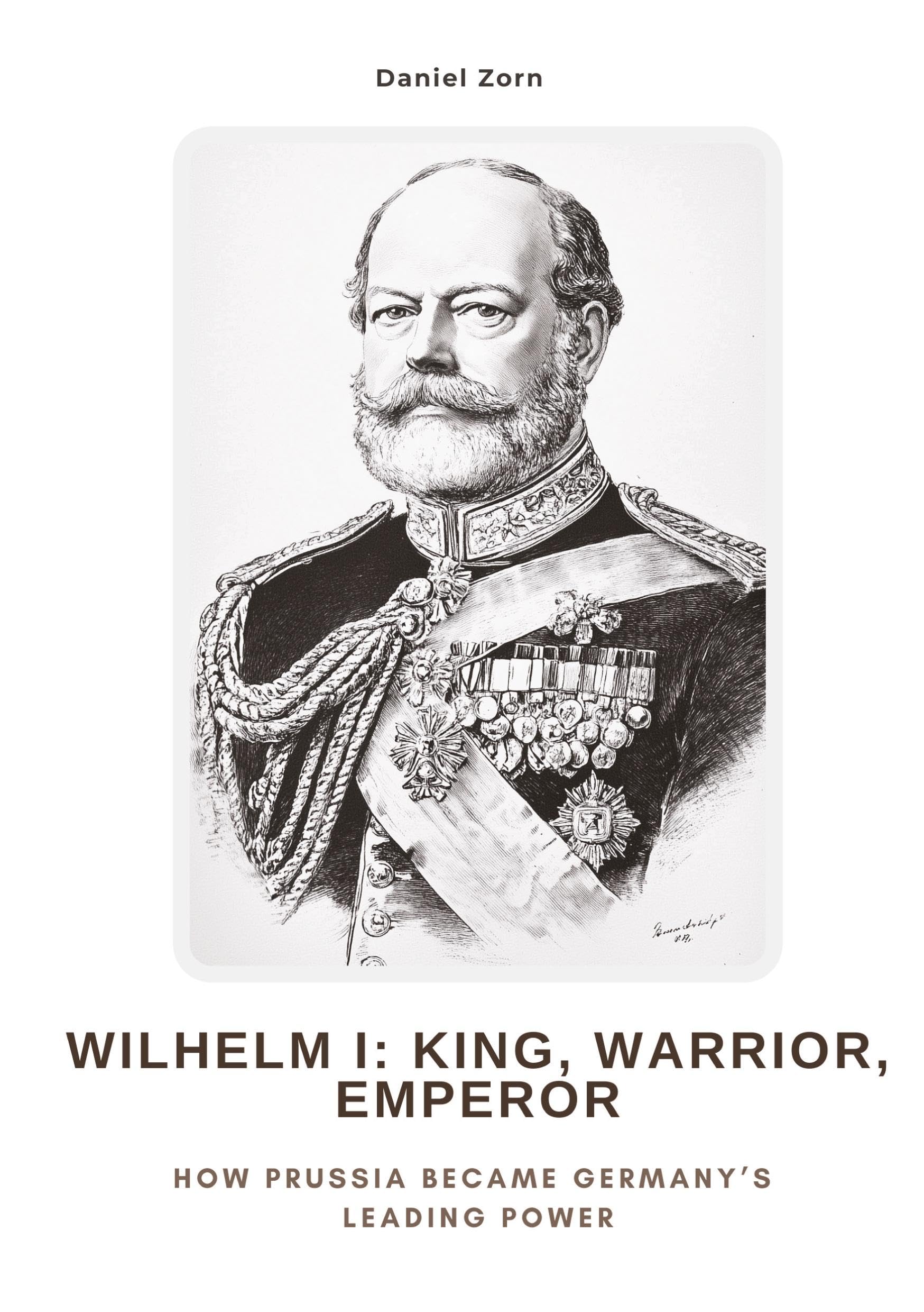 Wilhelm I: King, Warrior, Emperor: How Prussia Became Germany’s Leading Power