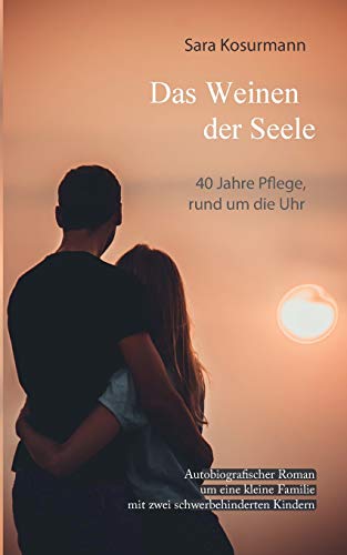 Das Weinen der Seele: 40 Jahre Pflege, rund um die Uhr. Autobiografischer Roman um eine kleine Familie mit zwei schwerbehinderten Kindern