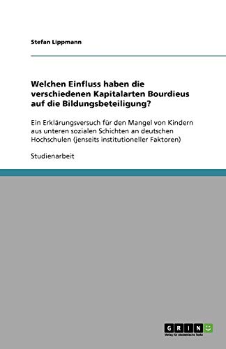 Welchen Einfluss haben die verschiedenen Kapitalarten Bourdieus auf die Bildungsbeteiligung?: Ein Erklärungsversuch für den Mangel von Kindern aus ... (jenseits institutioneller Faktoren)