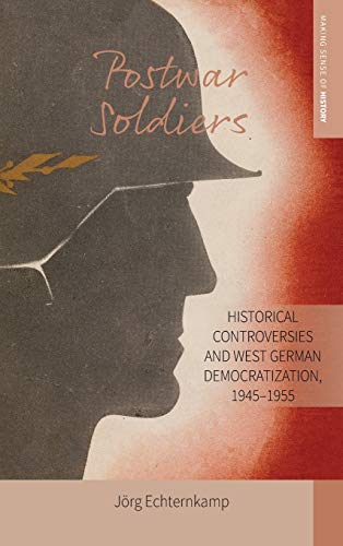 Postwar Soldiers: Historical Controversies and West German Democratization, 1945-1955 (Making Sense of History, Band 39)