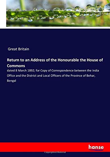 Return to an Address of the Honourable the House of Commons: dated 8 March 1892; for Copy of Correspondence between the India Office and the District ... Officers of the Province of Behar, Bengal