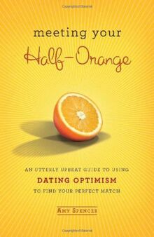 Meeting Your Half-Orange: An Utterly Upbeat Guide to Using Dating Optimism to Find Your Perfect Match