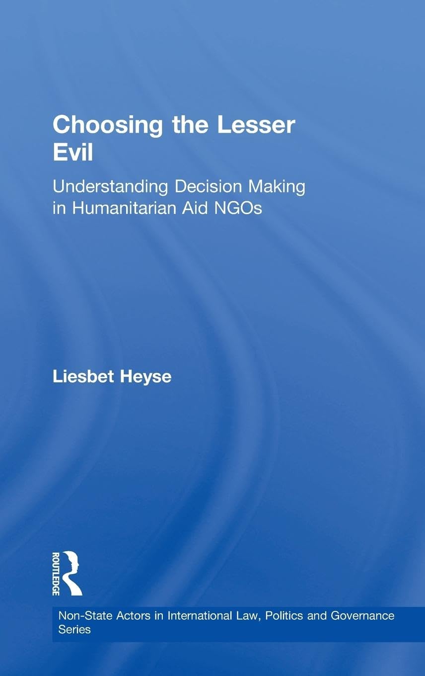 Choosing the Lesser Evil: Understanding Decision Making in Humanitarian Aid NGOs (Non-State Actors in International Law, Politics and Governance Series)