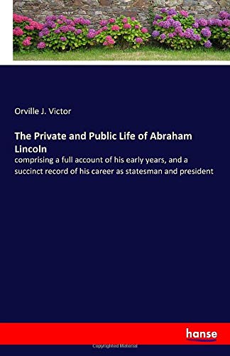 The Private and Public Life of Abraham Lincoln: comprising a full account of his early years, and a succinct record of his career as statesman and president