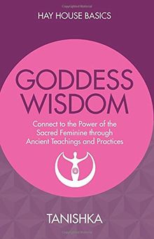 Goddess Wisdom: Connect To The Power Of The Sacred Feminine Through Ancient Teachings And Practices (Hay House Basics)