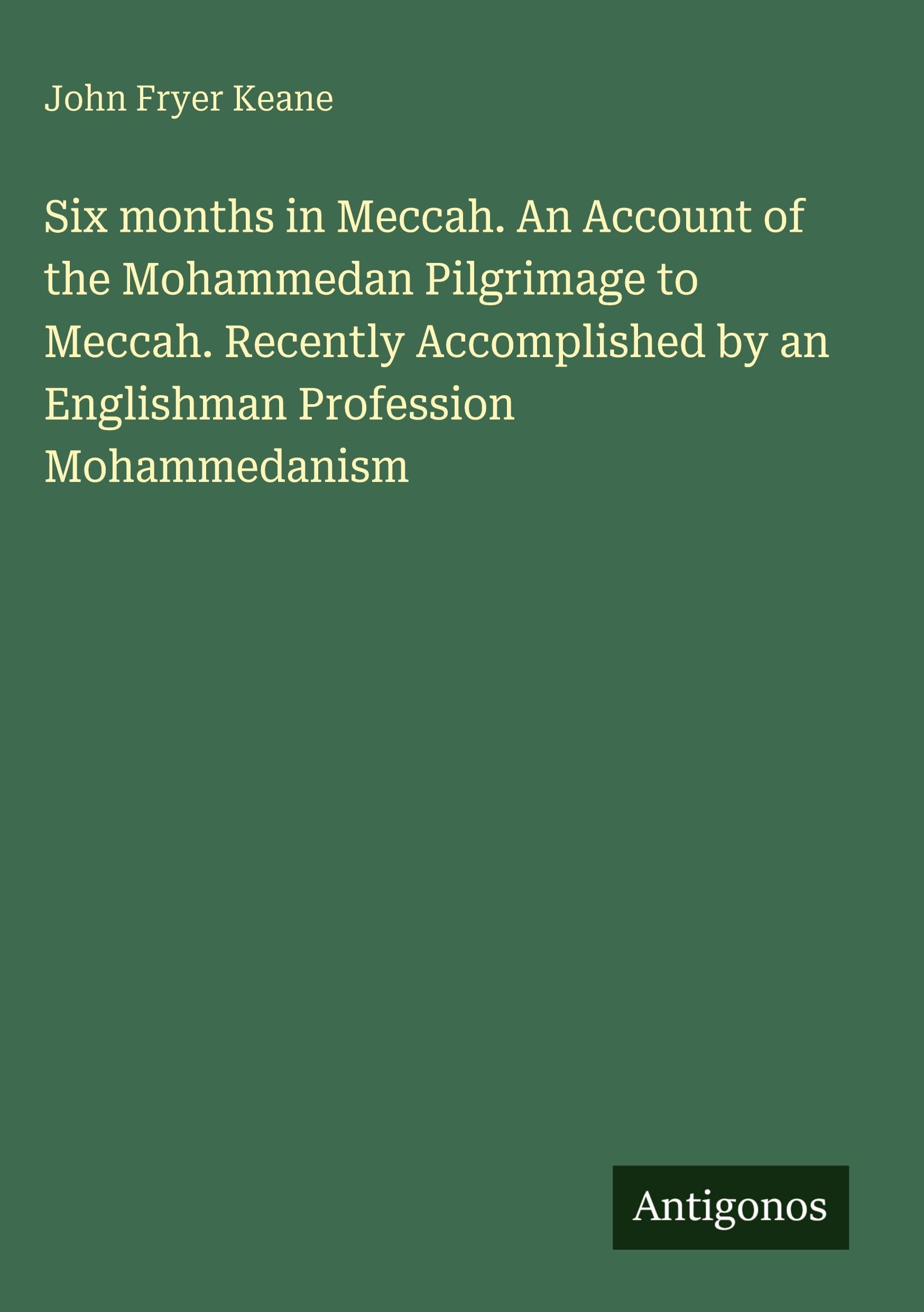 Six months in Meccah. An Account of the Mohammedan Pilgrimage to Meccah. Recently Accomplished by an Englishman Profession Mohammedanism