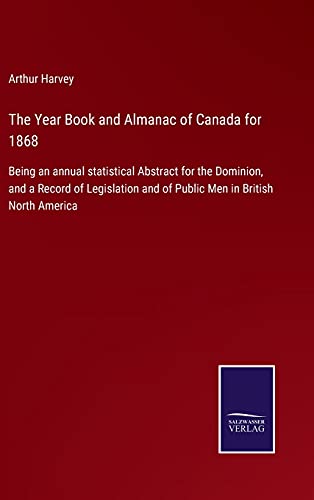 The Year Book and Almanac of Canada for 1868: Being an annual statistical Abstract for the Dominion, and a Record of Legislation and of Public Men in British North America