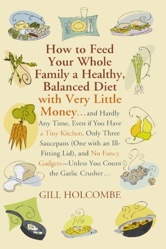 How to Feed Your Whole Family a Healthy, Balanced Diet: with Very Little Money and Hardly Any Time, Even if You Have a Tiny Kitchen, Only Three . . . Gadgets-Unless You Count the Garlic Crusher