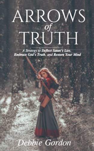 Arrows of Truth: A Strategy to Deflect Satan’s Lies, Embrace God’s Truth, and Restore Your Mind