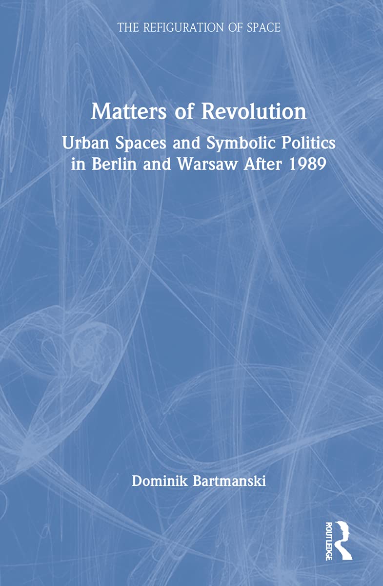 Matters of Revolution: Urban Spaces and Symbolic Politics in Berlin and Warsaw After 1989 (The Refiguration of Space)