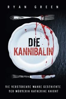 Die Kannibalin: Die Verstörende Wahre Geschichte Der Mörderin Katherine Knight (Wahres Verbrechen)