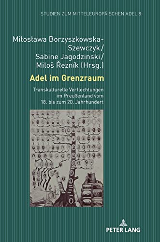 Adel im Grenzraum: Transkulturelle Verflechtungen im Preußenland vom 18. bis zum 20. Jahrhundert (Studien zum mitteleuropäischen Adel, Band 8)
