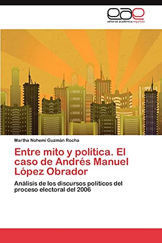 Entre mito y política. El caso de Andrés Manuel López Obrador: Análisis de los discursos políticos del proceso electoral del 2006