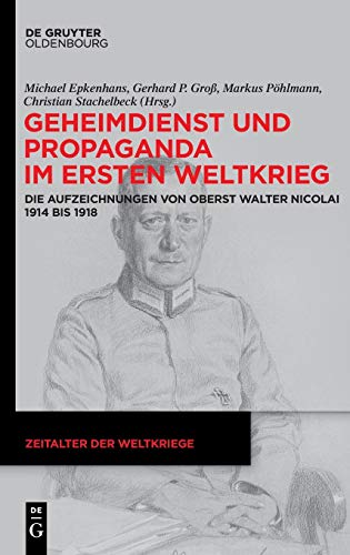 Michael Epkenhans Geheimdienst Und Propaganda Im Ersten Weltkrieg, Die Aufzeichnungen Von Oberst Walter Nicolai 1914 Bis 1918 (Zeitalter Der Weltkriege, Band 18)