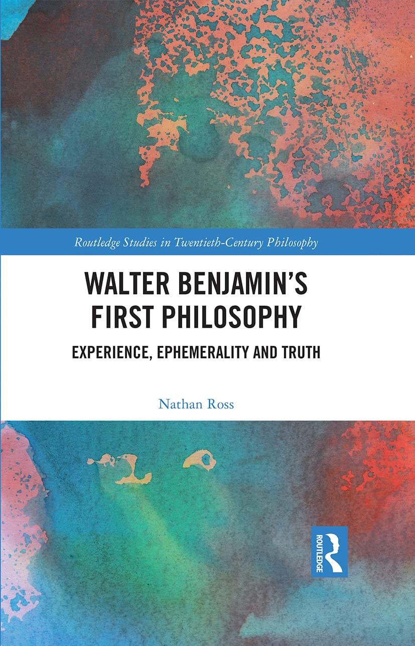 Walter Benjamin’s First Philosophy: Experience, Ephemerality and Truth (Routledge Studies in Twentieth-century Philosophy)