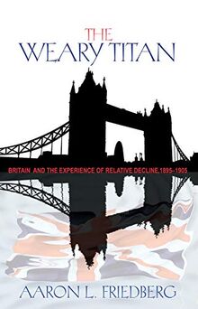 The Weary Titan: Britain and the Experience of Relative Decline, 1895-1905