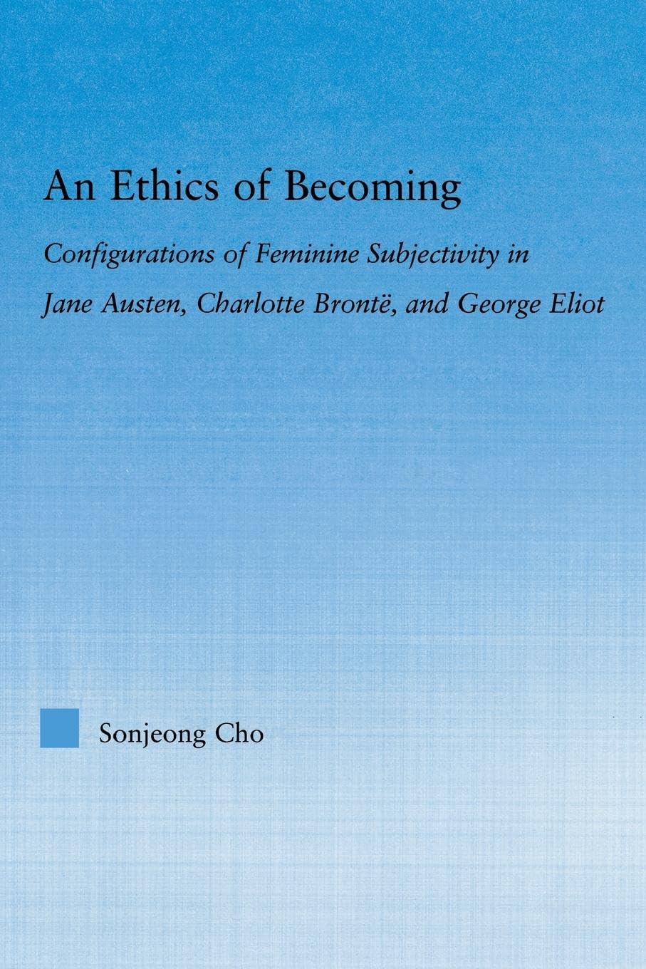 An Ethics of Becoming: Configurations of Feminine Subjectivity in Jane Austen Charlotte Bronte, and George Eliot (Literary Criticism and Cultural Theory)