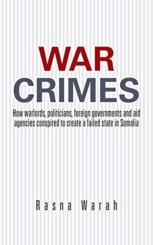 War Crimes: How Warlords, Politicians, Foreign Governments and Aid Agencies Conspired to Create a Failed State in Somalia