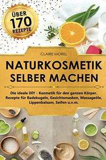 Naturkosmetik selber machen: Die ideale DIY Kosmetik für den ganzen Körper Rezepte für Badekugeln Gesichtsmasken Massageöle Lippenbalsam Seifen u.v.m.