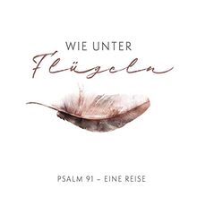 Wie unter Flügeln: Psalm 91 - Eine Reise