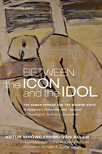Between the Icon and the Idol: The Human Person and the Modern State in Russian Literature and Thought-Chaadayev, Soloviev, Grossman (Theopolitical Visions, Band 16)