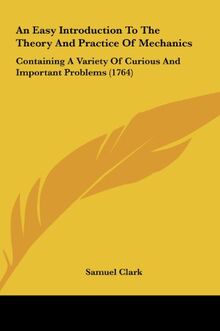 An Easy Introduction To The Theory And Practice Of Mechanics: Containing A Variety Of Curious And Important Problems (1764)