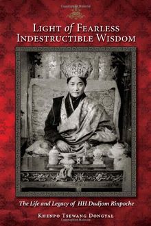 Light Of Fearless Indestructible Wisdom: The Life And Legacy Of His Holiness Dudjom Rinpoche: The Life and Legacy of H.H. Dudjom Rinpoche