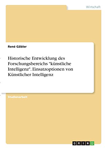 Historische Entwicklung des Forschungsbereichs künstliche Intelligenz. Einsatzoptionen von Künstlicher Intelligenz