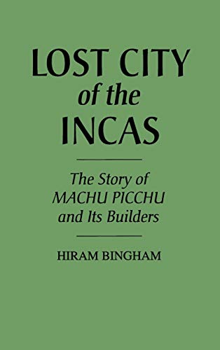 Hiram Bingham Lost City Of The Incas, The Story Of Machu Picchu And Its Builders