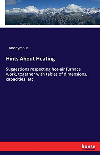 Hints About Heating: Suggestions respecting hot-air furnace work, together with tables of dimensions, capacities, etc.