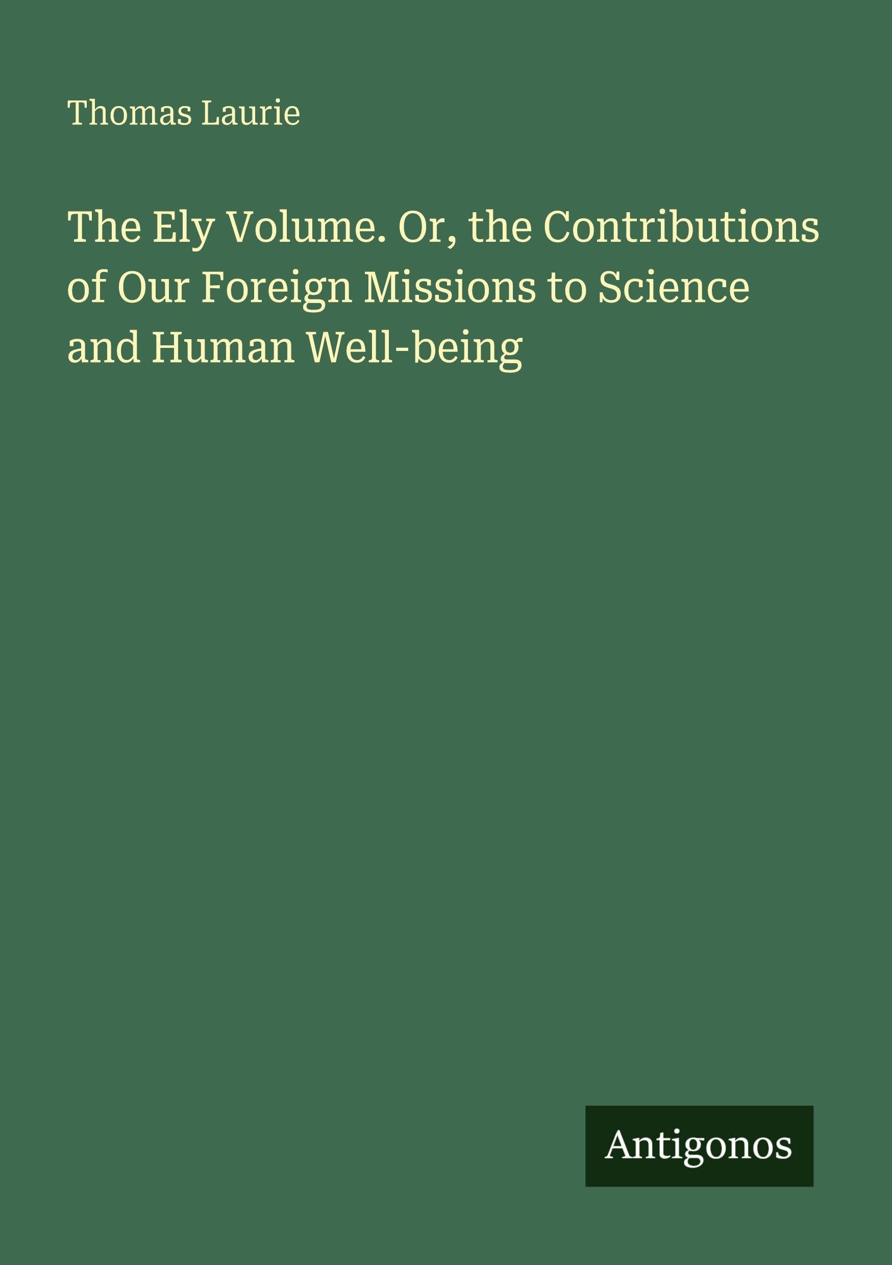 The Ely Volume. Or, the Contributions of Our Foreign Missions to Science and Human Well-being