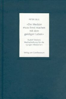 Die Medizin muss Ernst machen mit dem geistigen Leben". Rudolf Steiners Hochschulkurse für die "jungen Mediziner