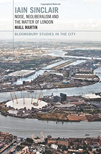 Iain Sinclair: Noise, Neoliberalism and the Matter of London (Bloomsbury Studies in the City)