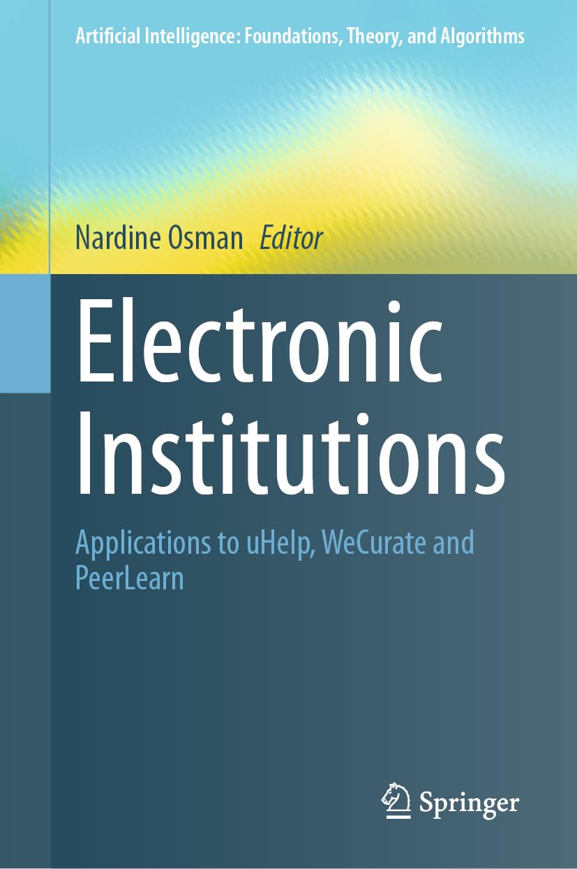 Electronic Institutions: Applications to uHelp, WeCurate and PeerLearn (Artificial Intelligence: Foundations, Theory, and Algorithms)