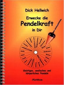 Erwecke die Pendelkraft in Dir: Geistiges, seelisches und körperliches Pendeln