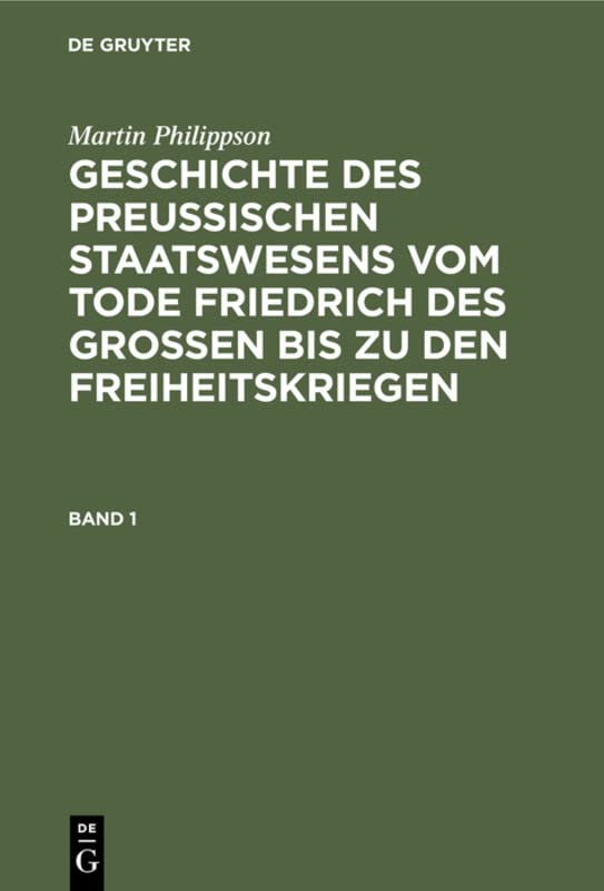 Martin Philippson: Geschichte des Preußischen Staatswesens vom Tode Friedrich des Großen bis zu den Freiheitskriegen. Band 1: Geschichte Des ... Des Grossen Bis Zu Den Freiheitskriegen