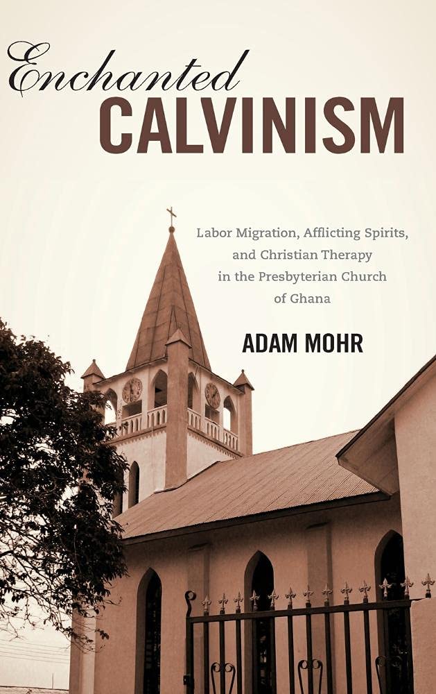 Enchanted Calvinism: Labor Migration, Afflicting Spirits, and Christian Therapy in the Presbyterian Church of Ghana (Rochester Studies in African History and the Diaspora, Band 58)