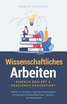 Wissenschaftliches Arbeiten: Einfach erklärt & praxisnah präsentiert – Mithilfe von Checklisten, Tipps und Praxisbeispielen zu maximalem Erfolg bei Deiner Haus-, Bachelor- oder Masterarbeit!